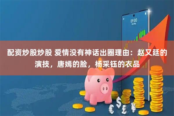 配资炒股炒股 爱情没有神话出圈理由：赵又廷的演技，唐嫣的脸，杨采钰的衣品